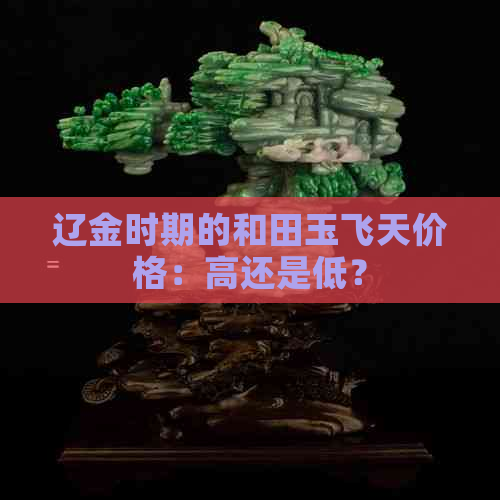 辽金时期的和田玉飞天价格：高还是低？