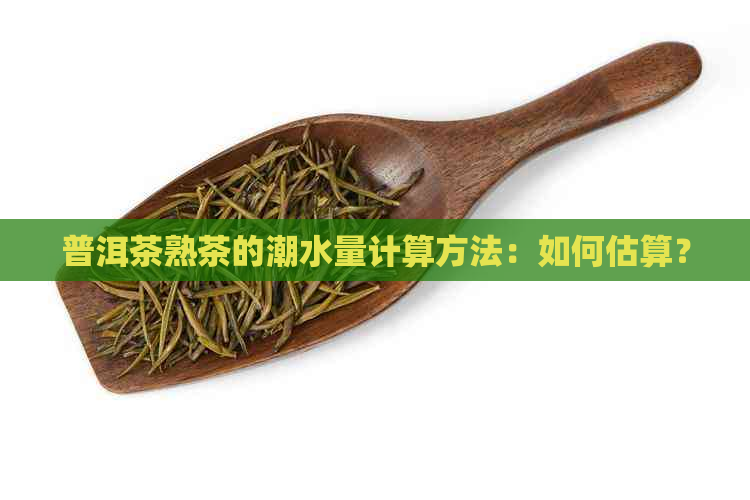 普洱茶熟茶的潮水量计算方法：如何估算？