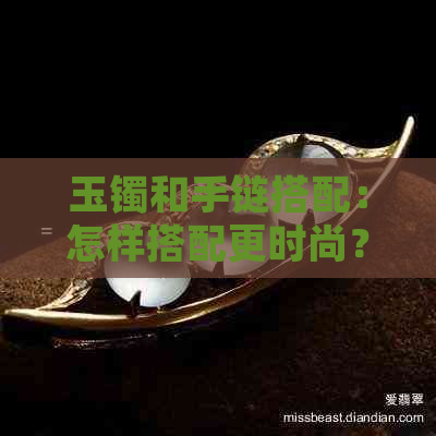 玉镯和手链搭配：怎样搭配更时尚？