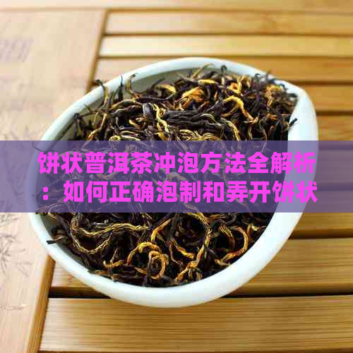 饼状普洱茶冲泡方法全解析：如何正确泡制和弄开饼状普洱茶