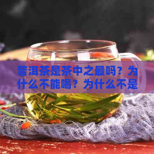 普洱茶是茶中之最吗？为什么不能喝？为什么不是茶？普洱茶是茶中之王吗？