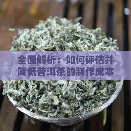 全面解析：如何评估并降低普洱茶的制作成本？