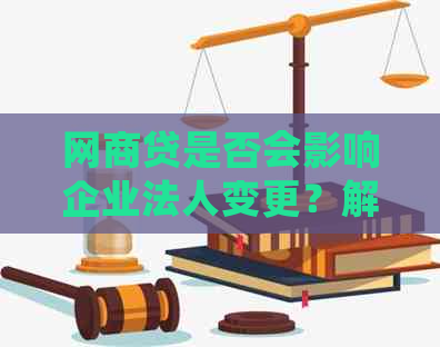 网商贷是否会影响企业法人变更？解决办法是什么？