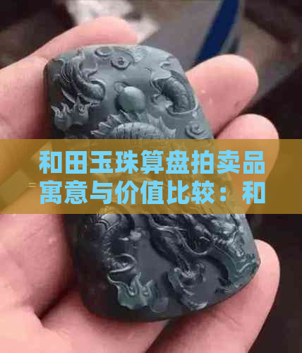 和田玉珠算盘拍卖品寓意与价值比较：和田玉算盘珠好还是圆珠好？