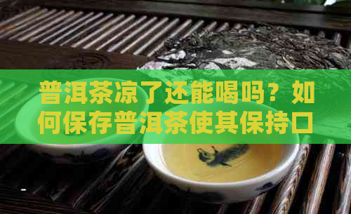 普洱茶凉了还能喝吗？如何保存普洱茶使其保持口感？