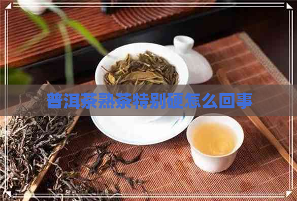 普洱茶熟茶特别硬怎么回事