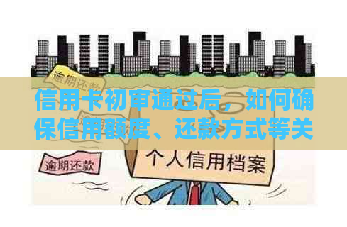 信用卡初审通过后，如何确保信用额度、还款方式等关键信息无误？