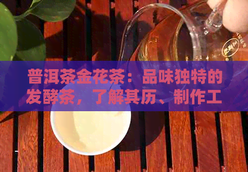 普洱茶金花茶：品味独特的发酵茶，了解其历、制作工艺及健益处