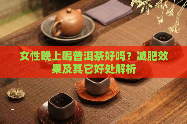 女性晚上喝普洱茶好吗？减肥效果及其它好处解析