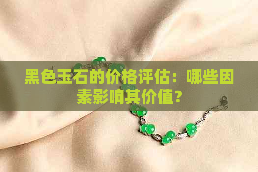 黑色玉石的价格评估：哪些因素影响其价值？