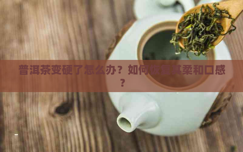 普洱茶变硬了怎么办？如何恢复其柔和口感？