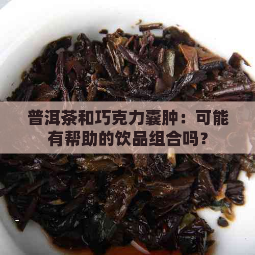 普洱茶和巧克力囊肿：可能有帮助的饮品组合吗？