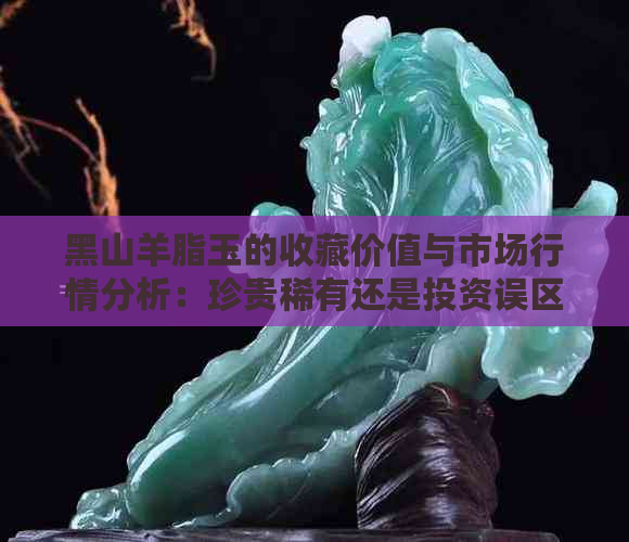 黑山羊脂玉的收藏价值与市场行情分析：珍贵稀有还是投资误区？