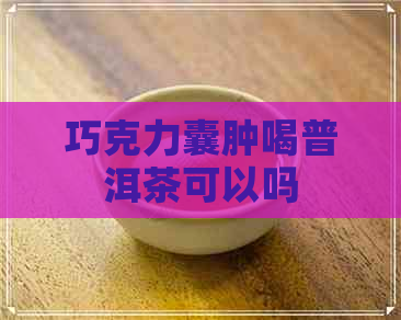 巧克力囊肿喝普洱茶可以吗