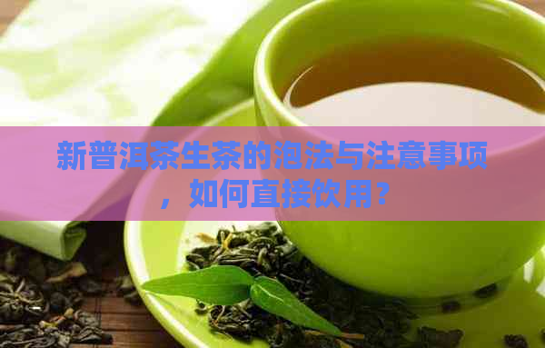 新普洱茶生茶的泡法与注意事项，如何直接饮用？