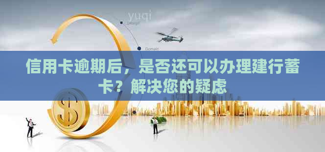 信用卡逾期后，是否还可以办理建行蓄卡？解决您的疑虑