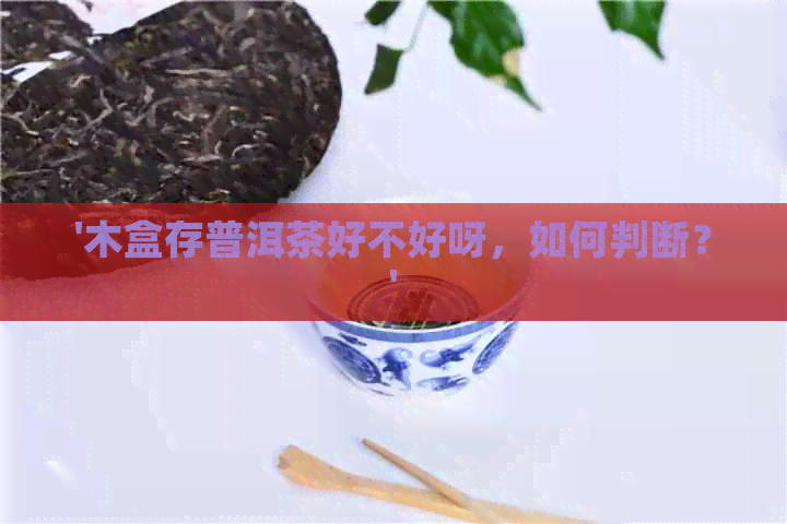 '木盒存普洱茶好不好呀，如何判断？'