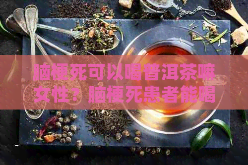 脑梗死可以喝普洱茶嘛女性？脑梗死患者能喝茶叶吗？