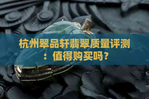 杭州翠品轩翡翠质量评测：值得购买吗？