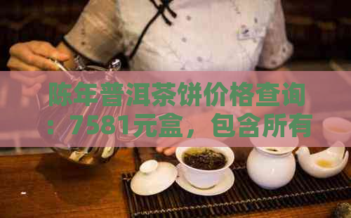 陈年普洱茶饼价格查询：7581元盒，包含所有相关信息。