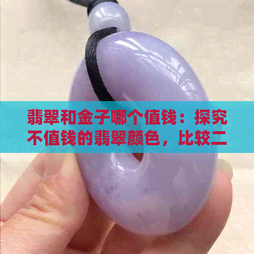 翡翠和金子哪个值钱：探究不值钱的翡翠颜色，比较二者价值