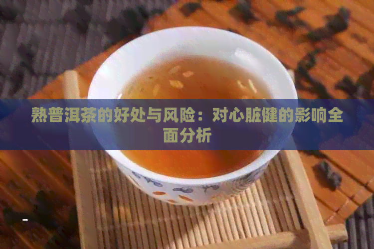 熟普洱茶的好处与风险：对心脏健的影响全面分析