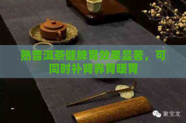 熟普洱茶健脾胃效果显著，可同时补肾养胃暖胃