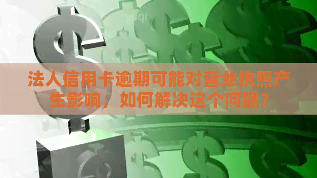 法人信用卡逾期可能对营业执照产生影响，如何解决这个问题？