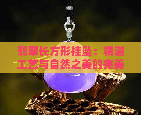 翡翠长方形挂坠：精湛工艺与自然之美的完美结合