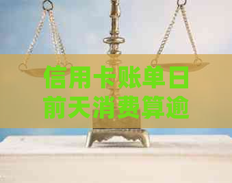 信用卡账单日前天消费算逾期吗？如何处理避免罚息和信用损失？