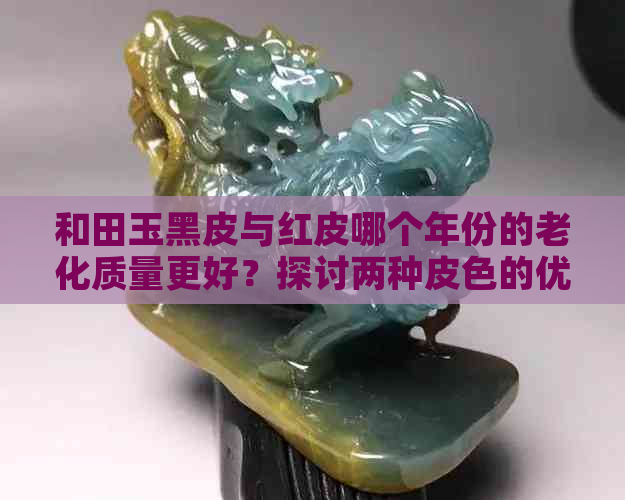 和田玉黑皮与红皮哪个年份的老化质量更好？探讨两种皮色的优缺点及鉴别方法