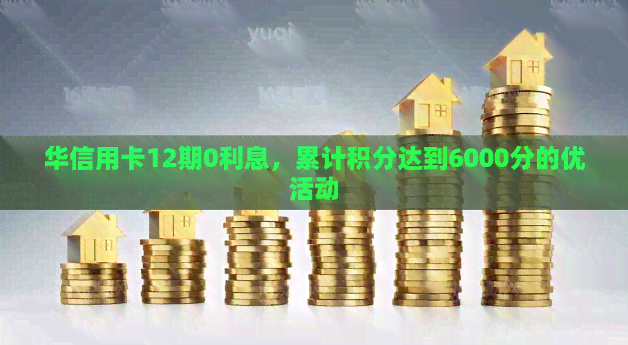 华信用卡12期0利息，累计积分达到6000分的优活动