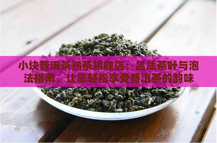 小块普洱茶熟茶旗舰店：品质茶叶与泡法指南，让您轻松享受普洱茶的韵味