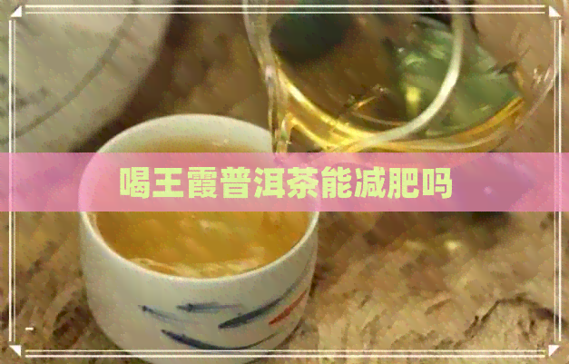 喝王霞普洱茶能减肥吗