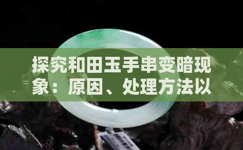 探究和田玉手串变暗现象：原因、处理方法以及保养技巧一文解析