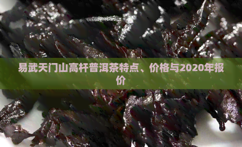 易武天门山高杆普洱茶特点、价格与2020年报价