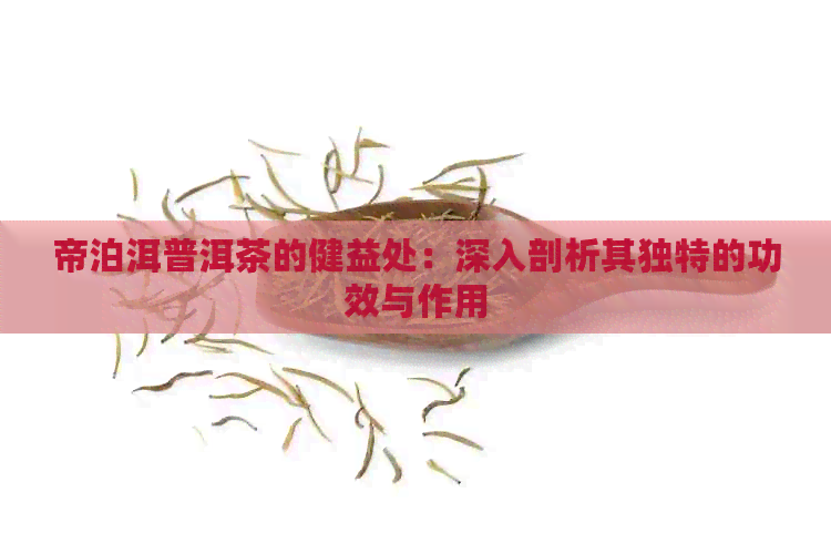 帝泊洱普洱茶的健益处：深入剖析其独特的功效与作用