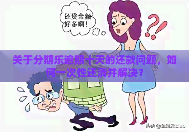 关于逾期十天的还款问题，如何一次性还清并解决？