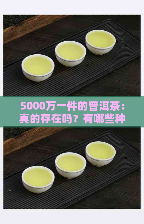 5000万一件的普洱茶：真的存在吗？有哪些种类？价格是多少？