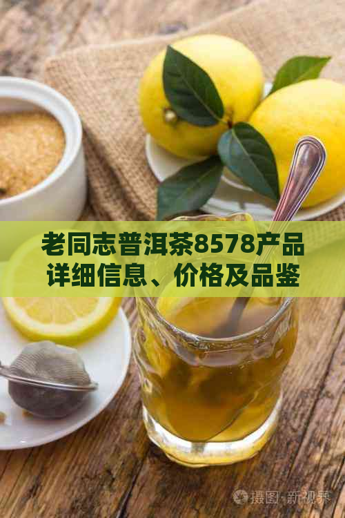 老同志普洱茶8578产品详细信息、价格及品鉴方法，助您全面了解这款茶叶