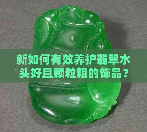 新如何有效养护翡翠水头好且颗粒粗的饰品？