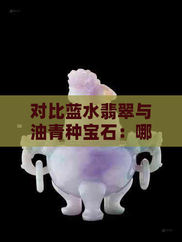 对比蓝水翡翠与油青种宝石：哪种更昂贵？