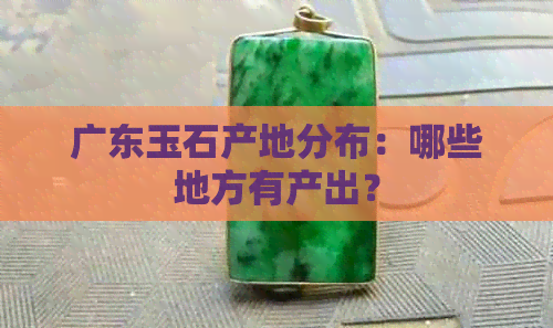 广东玉石产地分布：哪些地方有产出？