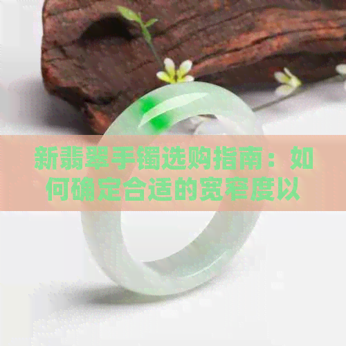 新翡翠手镯选购指南：如何确定合适的宽窄度以及影响因素