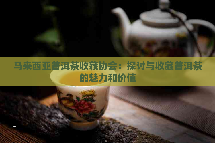 马来西亚普洱茶收藏协会：探讨与收藏普洱茶的魅力和价值