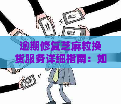 逾期修复芝麻粒换货服务详细指南：如何使用、地点以及常见问题解答