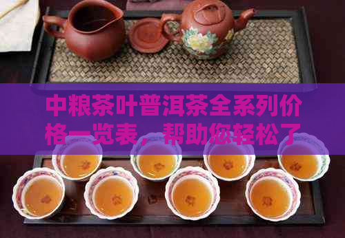 中粮茶叶普洱茶全系列价格一览表，帮助您轻松了解各类产品价格和特点