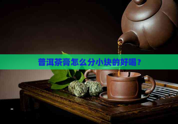 普洱茶膏怎么分小块的好喝？