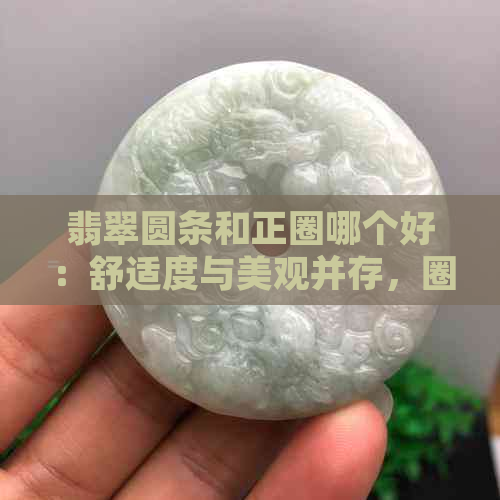 翡翠圆条和正圈哪个好：舒适度与美观并存，圈口选购有技巧。