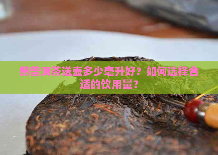 熟普洱茶送壶多少毫升好？如何选择合适的饮用量？